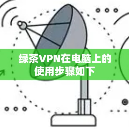 绿茶VPN在电脑上的使用步骤如下
