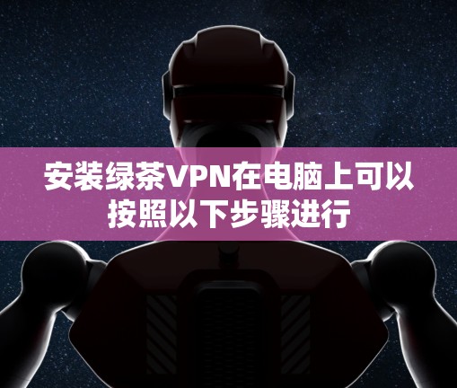 安装绿茶VPN在电脑上可以按照以下步骤进行 安装绿茶VPN在电脑上可以按照以下步骤进行