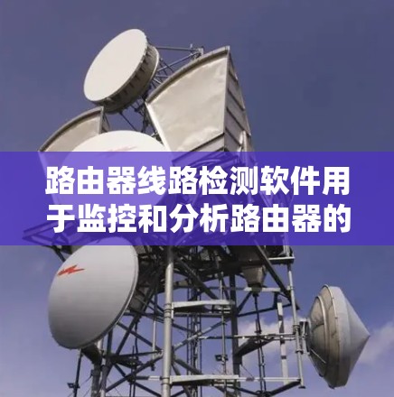 路由器线路检测软件用于监控和分析路由器的网络连接状态，确保网络运行的稳定性和性能。以下是几种常用的路由器线路检测软件及其分类