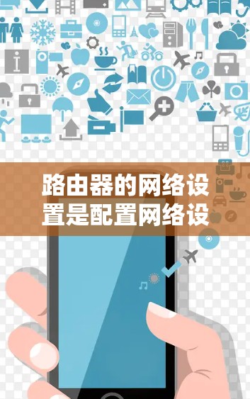 路由器的网络设置是配置网络设备以确保正确的网络功能运行的关键步骤。以下是路由器网络设置的基本教程，适用于家庭用户或小型企业用户