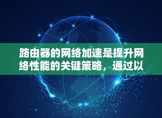 路由器的网络加速是提升网络性能的关键策略，通过以下方法可以有效提高路由器的处理能力和网络整体性能