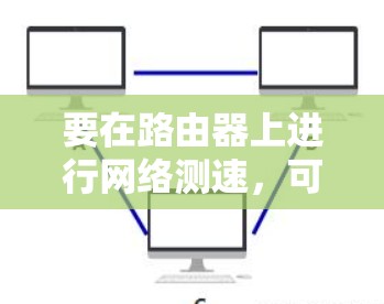 要在路由器上进行网络测速，可以使用以下几种工具或方法