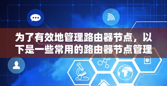 为了有效地管理路由器节点,以下是一些常用的路由器节点管理工具及其功能说明,帮助您了解它们的应用场景和使用方法 为了有效地管理路由器节点,以下是一些常用的路由器节点管理工具及其功能说明,帮助您了解它们的应用场景和使用方法