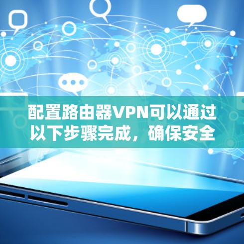 配置路由器VPN可以通过以下步骤完成,确保安全且稳定地连接公司网络 配置路由器VPN可以通过以下步骤完成,确保安全且稳定地连接公司网络