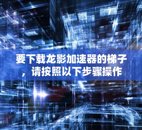 要下载龙影加速器的梯子,请按照以下步骤操作 要下载龙影加速器的梯子,请按照以下步骤操作