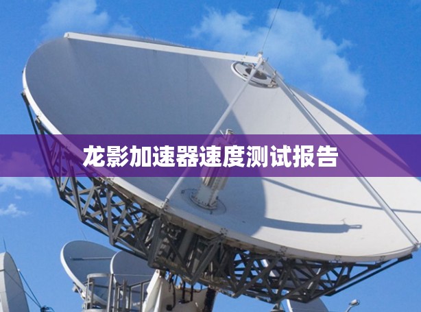 龙影加速器速度测试报告 龙影加速器速度测试报告