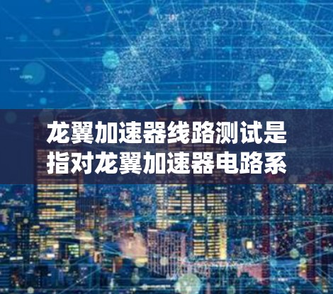 龙翼加速器线路测试是指对龙翼加速器电路系统进行全面测试和验证的过程,确保电路设计符合预期、性能稳定可靠。以下是一些可能涉及的内容和步骤 龙翼加速器线路测试是指对龙翼加速器电路系统进行全面测试和验证的过程,确保电路设计符合预期、性能稳定可靠。以下是一些可能涉及的内容和步骤