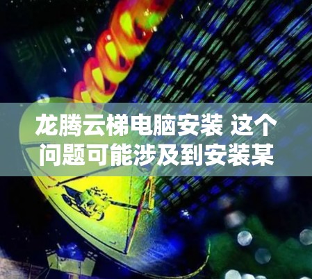 龙腾云梯电脑安装 这个问题可能涉及到安装某种特定的软件或系统。如果您指的是云梯相关的软件或系统，以下是一些可能的步骤和建议