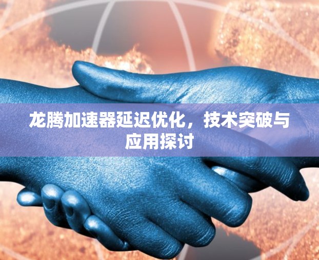 龙腾加速器延迟优化,技术突破与应用探讨 龙腾加速器延迟优化,技术突破与应用探讨