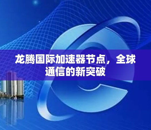 龙腾国际加速器节点,全球通信的新突破 龙腾国际加速器节点,全球通信的新突破