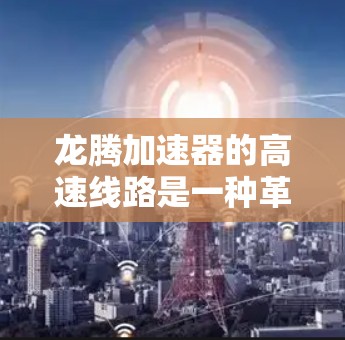 龙腾加速器的高速线路是一种革命性的网络通信技术，旨在通过物理原理的突破，实现数据传输的极大加速。以下是对龙腾加速器高速线路的详细分析和总结