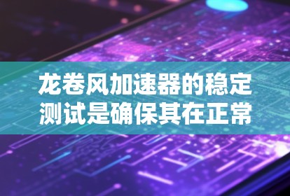 龙卷风加速器的稳定测试是确保其在正常运行条件下能够稳定、可靠地发挥功能的关键环节。以下是一些常见的稳定测试方法和注意事项，供您参考
