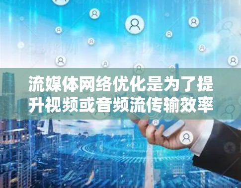 流媒体网络优化是为了提升视频或音频流传输效率和用户体验的过程，常见于网络有限或带宽受限的环境中。以下是一些关键的流媒体网络优化方法和策略