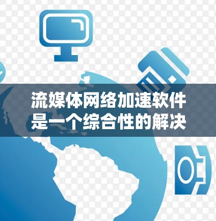 流媒体网络加速软件是一个综合性的解决方案，旨在优化流媒体传输过程，提升视频质量和用户体验。以下是对这些软件的详细分析和总结