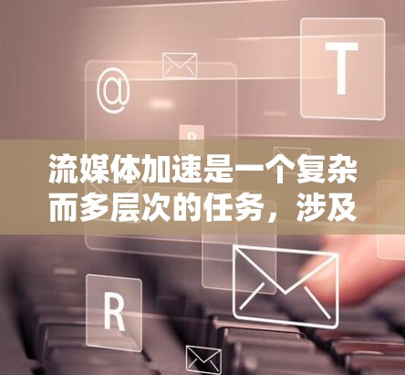 流媒体加速是一个复杂而多层次的任务，涉及客户端、网络、内容分发网络（CDN）和应用层等多个方面。以下是一个综合的流媒体加速方案，结合了上述思考和最佳实践