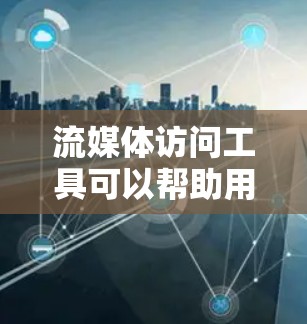 流媒体访问工具可以帮助用户更方便地访问各种流媒体内容。以下是一些常见的流媒体访问工具及其分类