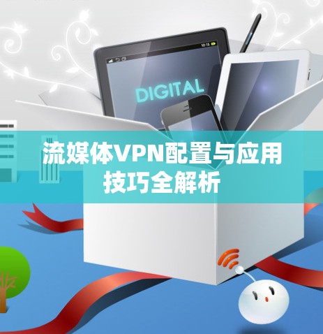 流媒体VPN配置与应用技巧全解析 流媒体VPN配置与应用技巧全解析