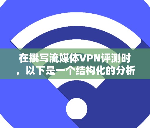 在撰写流媒体VPN评测时，以下是一个结构化的分析框架，帮助您全面了解和比较不同流媒体VPN服务