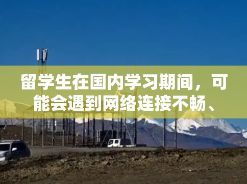 留学生在国内学习期间，可能会遇到网络连接不畅、延迟大、带宽不足等问题，这些问题可能会影响他们的学习和生活。以下是一些针对留学生网络优化的建议，帮助他们更好地解决网络问题