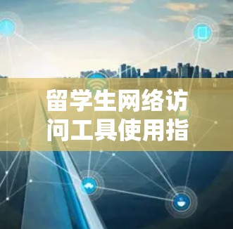 留学生网络访问工具使用指南