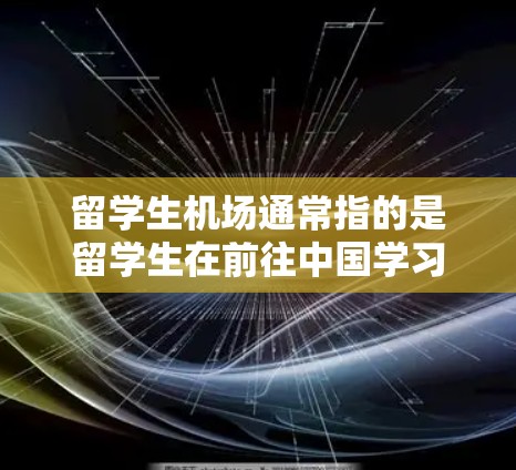 留学生机场通常指的是留学生在前往中国学习时使用的机场。中国有许多国际机场，留学生可能会选择这些机场入境。以下是一些常用的国际机场