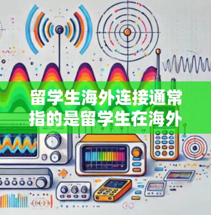 留学生海外连接通常指的是留学生在海外学习期间，与国内家人、朋友或学校之间保持联系和沟通的方式。以下是一些常见的留学生海外连接方式和建议