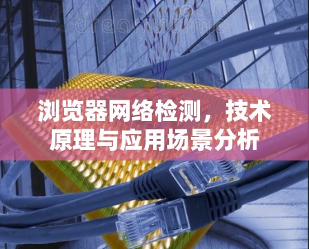 浏览器网络检测，技术原理与应用场景分析