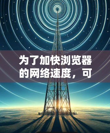 为了加快浏览器的网络速度,可以按照以下步骤进行优化 为了加快浏览器的网络速度,可以按照以下步骤进行优化