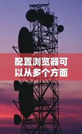 配置浏览器可以从多个方面入手，以优化隐私、安全和性能。以下是详细的步骤指南