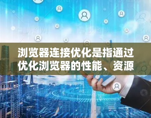 浏览器连接优化是指通过优化浏览器的性能、资源管理、网络连接和用户体验等方面来提升浏览器的速度、效率和兼容性。以下是一些常见的浏览器连接优化方法和建议