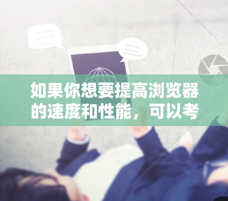 如果你想要提高浏览器的速度和性能,可以考虑安装一些有助于优化浏览器性能的插件。以下是一些常见的浏览器加速插件 如果你想要提高浏览器的速度和性能,可以考虑安装一些有助于优化浏览器性能的插件。以下是一些常见的浏览器加速插件