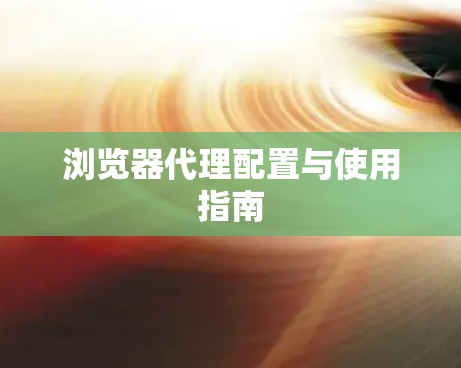 浏览器代理配置与使用指南 浏览器代理配置与使用指南