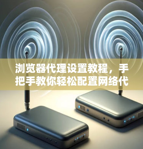 浏览器代理设置教程，手把手教你轻松配置网络代理