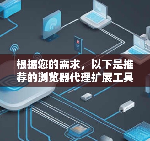 根据您的需求,以下是推荐的浏览器代理扩展工具,并附有详细说明 根据您的需求,以下是推荐的浏览器代理扩展工具,并附有详细说明