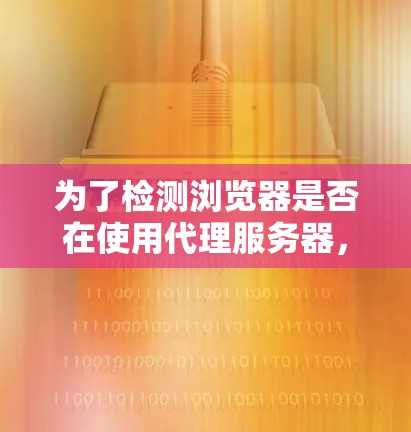 为了检测浏览器是否在使用代理服务器，以下是一些根据不同需求推荐的工具