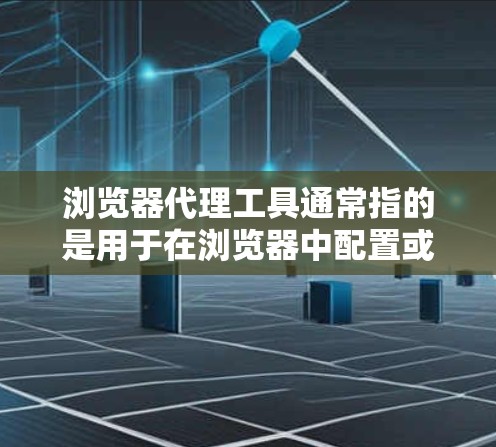 浏览器代理工具通常指的是用于在浏览器中配置或管理代理服务器的工具或功能。以下是一些常见的浏览器代理工具及其用途