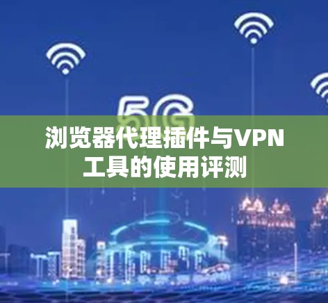 浏览器代理插件与VPN工具的使用评测 浏览器代理插件与VPN工具的使用评测