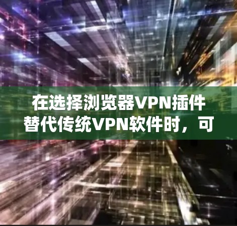 在选择浏览器VPN插件替代传统VPN软件时，可以从以下几个方面进行比较和选择