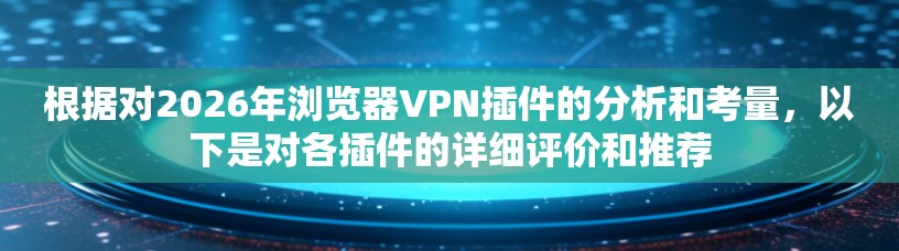 根据对2026年浏览器VPN插件的分析和考量,以下是对各插件的详细评价和推荐 根据对2026年浏览器VPN插件的分析和考量,以下是对各插件的详细评价和推荐