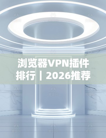 浏览器VPN插件排行|2026推荐合集 浏览器VPN插件排行|2026推荐合集