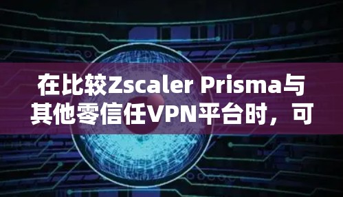 在比较Zscaler Prisma与其他零信任VPN平台时，可以从以下几个方面进行分析