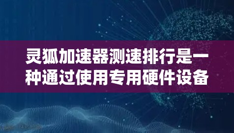 灵狐加速器测速排行是一种通过使用专用硬件设备来测试和评估计算机系统性能的方法。以下是对灵狐加速器测速排行的一些详细分析和总结