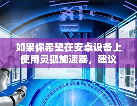 如果你希望在安卓设备上使用灵狐加速器,建议 如果你希望在安卓设备上使用灵狐加速器,建议