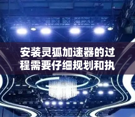 安装灵狐加速器的过程需要仔细规划和执行，以下是分步指南