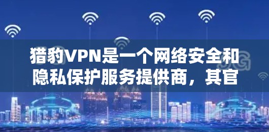 猎豹VPN是一个网络安全和隐私保护服务提供商,其官网通常会提供客户端下载链接。不过,为了确保您可以安全地下载和使用猎豹VPN客户端,请按照以下步骤操作 猎豹VPN是一个网络安全和隐私保护服务提供商,其官网通常会提供客户端下载链接。不过,为了确保您可以安全地下载和使用猎豹VPN客户端,请按照以下步骤操作