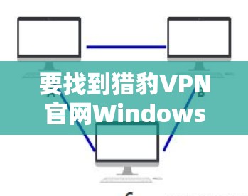 要找到猎豹VPN官网Windows版的下载地址,请按照以下步骤操作 要找到猎豹VPN官网Windows版的下载地址,请按照以下步骤操作