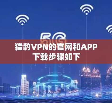 猎豹VPN的官网和APP下载步骤如下 猎豹VPN的官网和APP下载步骤如下