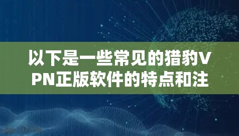以下是一些常见的猎豹VPN正版软件的特点和注意事项 以下是一些常见的猎豹VPN正版软件的特点和注意事项