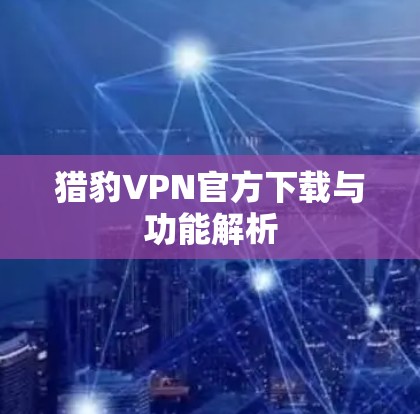 猎豹VPN官方下载与功能解析 猎豹VPN官方下载与功能解析