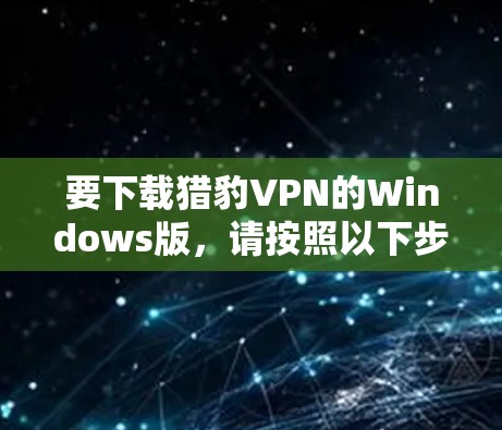 要下载猎豹VPN的Windows版，请按照以下步骤操作